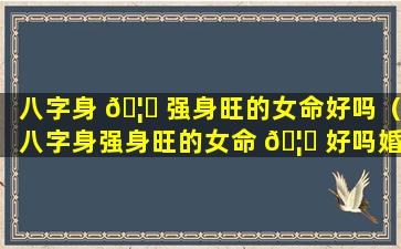 八字身 🦅 强身旺的女命好吗（八字身强身旺的女命 🦋 好吗婚姻如何）